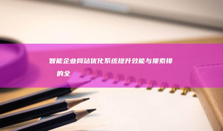 智能企业网站优化系统：提升效能与搜索排名的全方位解决方案